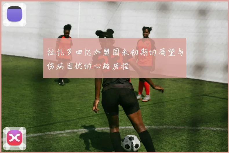 拉扎罗回忆加盟国米初期的渴望与伤病困扰的心路历程