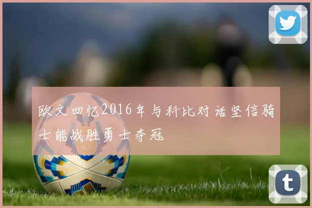 欧文回忆2016年与科比对话坚信骑士能战胜勇士夺冠