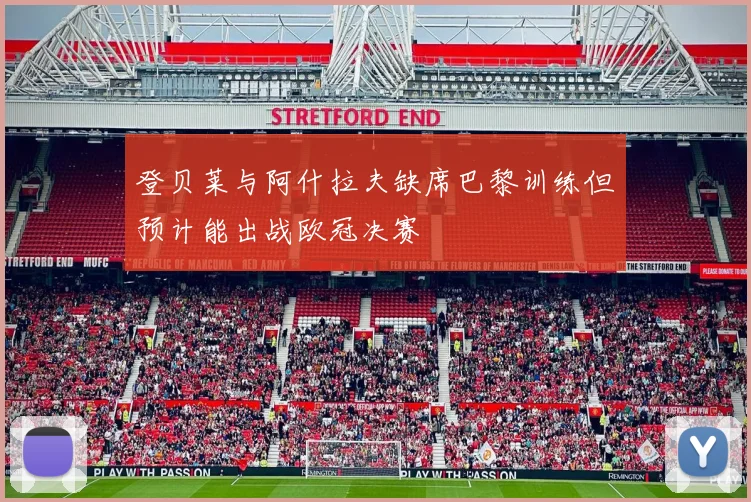 登贝莱与阿什拉夫缺席巴黎训练但预计能出战欧冠决赛