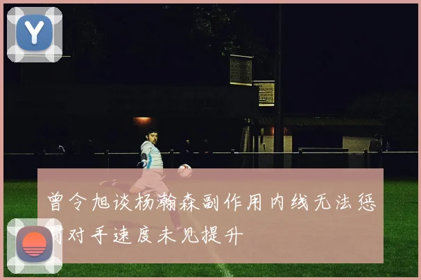 曾令旭谈杨瀚森副作用内线无法惩罚对手速度未见提升