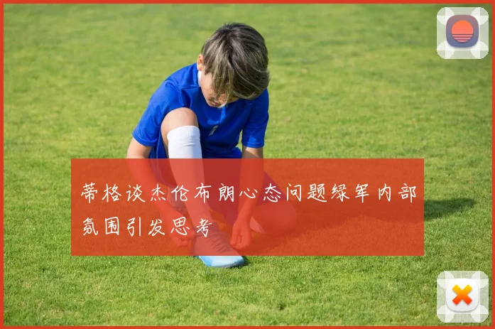 蒂格谈杰伦布朗心态问题绿军内部氛围引发思考