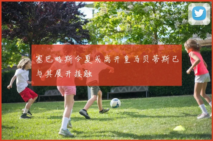 塞巴略斯今夏或离开皇马贝蒂斯已与其展开接触