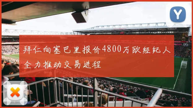拜仁向塞巴里报价4800万欧经纪人全力推动交易进程