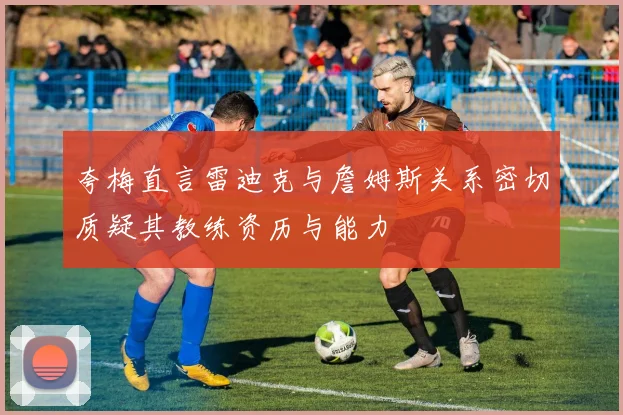 夸梅直言雷迪克与詹姆斯关系密切质疑其教练资历与能力
